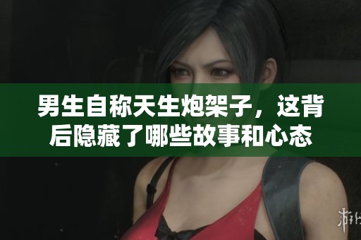 男生自称天生炮架子，这背后隐藏了哪些故事和心态