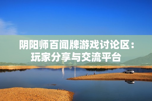 阴阳师百闻牌游戏讨论区：玩家分享与交流平台