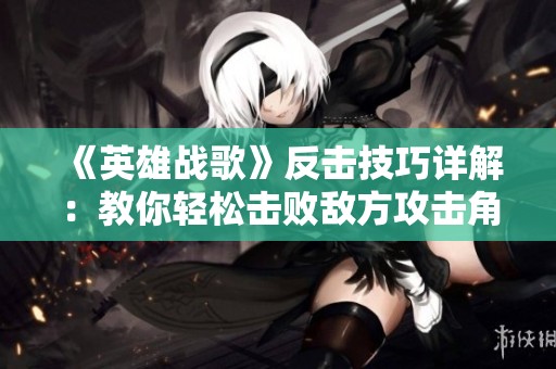 《英雄战歌》反击技巧详解：教你轻松击败敌方攻击角色