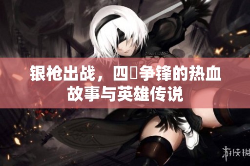 银枪出战，四毌争锋的热血故事与英雄传说