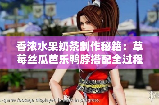 香浓水果奶茶制作秘籍：草莓丝瓜芭乐鸭脖搭配全过程揭秘