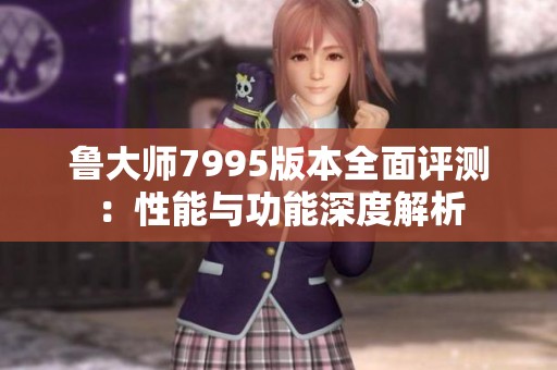 鲁大师7995版本全面评测：性能与功能深度解析