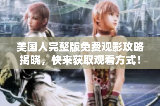 美国人完整版免费观影攻略揭晓，快来获取观看方式！