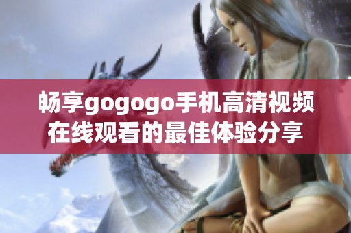 畅享gogogo手机高清视频在线观看的最佳体验分享