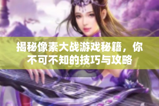 揭秘像素大战游戏秘籍，你不可不知的技巧与攻略