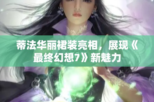 蒂法华丽裙装亮相，展现《最终幻想7》新魅力