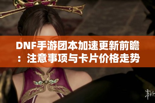 DNF手游团本加速更新前瞻：注意事项与卡片价格走势解析