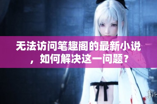 无法访问笔趣阁的最新小说，如何解决这一问题？