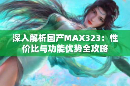 深入解析国产MAX323：性价比与功能优势全攻略