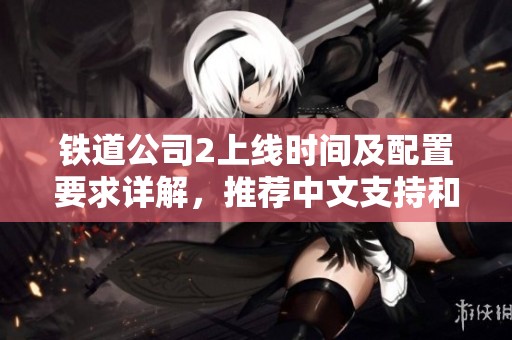 铁道公司2上线时间及配置要求详解，推荐中文支持和联机加速器