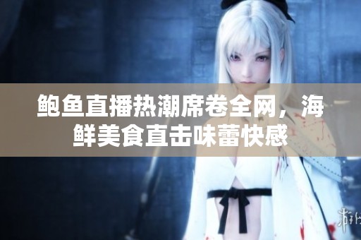 鲍鱼直播热潮席卷全网，海鲜美食直击味蕾快感