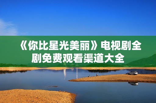 《你比星光美丽》电视剧全剧免费观看渠道大全