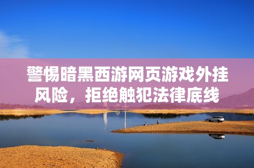 警惕暗黑西游网页游戏外挂风险，拒绝触犯法律底线