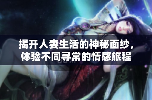 揭开人妻生活的神秘面纱，体验不同寻常的情感旅程