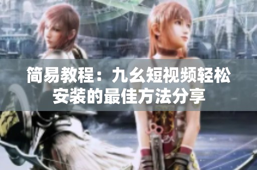 简易教程：九幺短视频轻松安装的最佳方法分享