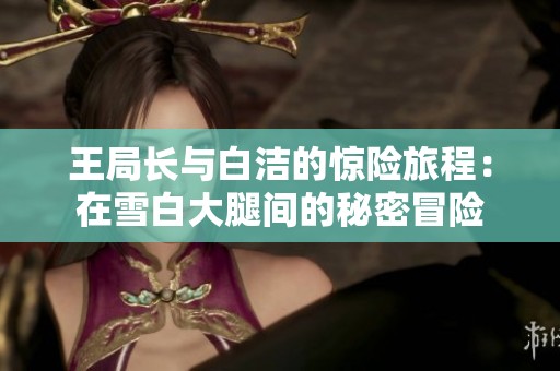 王局长与白洁的惊险旅程：在雪白大腿间的秘密冒险