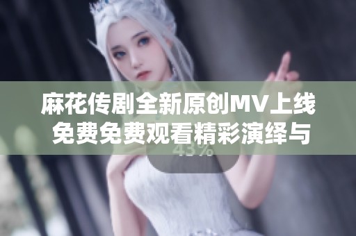 麻花传剧全新原创MV上线 免费免费观看精彩演绎与故事