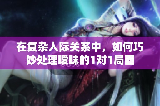 在复杂人际关系中，如何巧妙处理暧昧的1对1局面