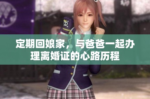 定期回娘家，与爸爸一起办理离婚证的心路历程