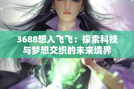 3688想入飞飞：探索科技与梦想交织的未来境界