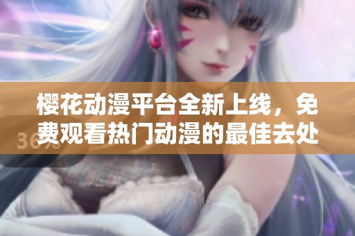 樱花动漫平台全新上线，免费观看热门动漫的最佳去处