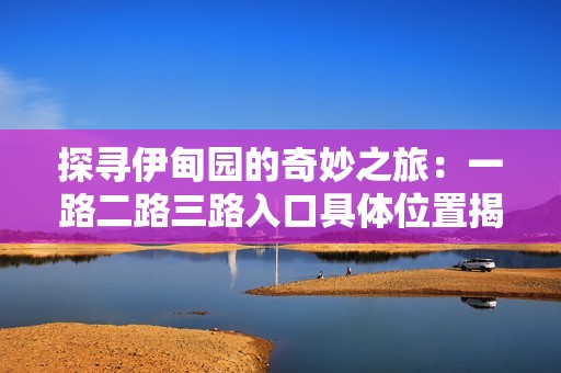 探寻伊甸园的奇妙之旅：一路二路三路入口具体位置揭秘