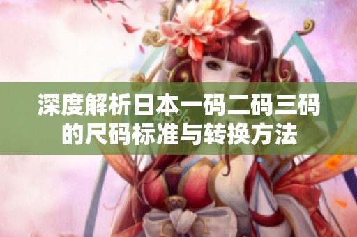 深度解析日本一码二码三码的尺码标准与转换方法
