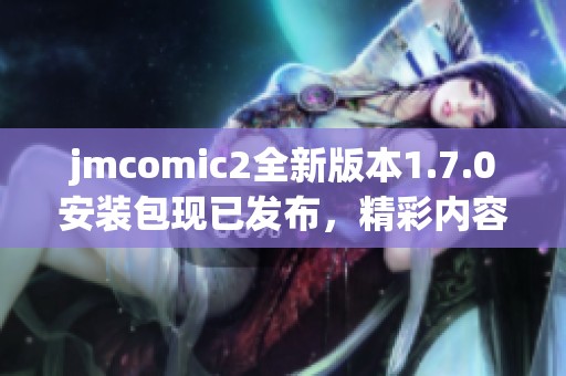 jmcomic2全新版本1.7.0安装包现已发布，精彩内容等你体验