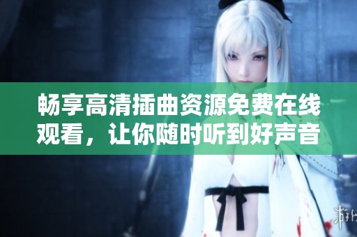 畅享高清插曲资源免费在线观看，让你随时听到好声音