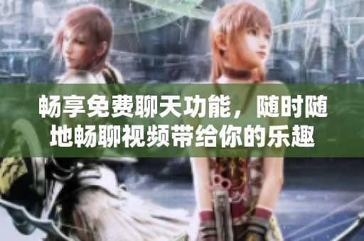 畅享免费聊天功能，随时随地畅聊视频带给你的乐趣