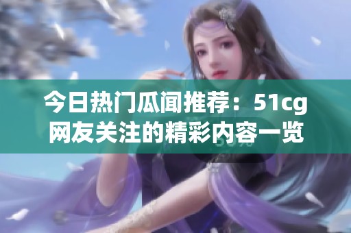 今日热门瓜闻推荐：51cg网友关注的精彩内容一览
