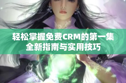 轻松掌握免费CRM的第一集全新指南与实用技巧