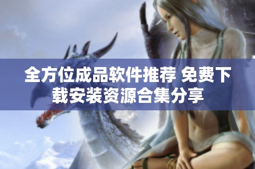 全方位成品软件推荐 免费下载安装资源合集分享
