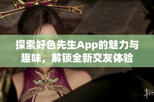 探索好色先生App的魅力与趣味，解锁全新交友体验