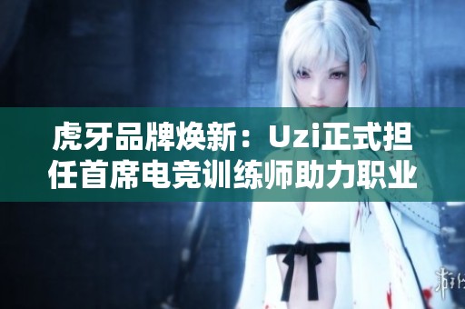 虎牙品牌焕新：Uzi正式担任首席电竞训练师助力职业发展