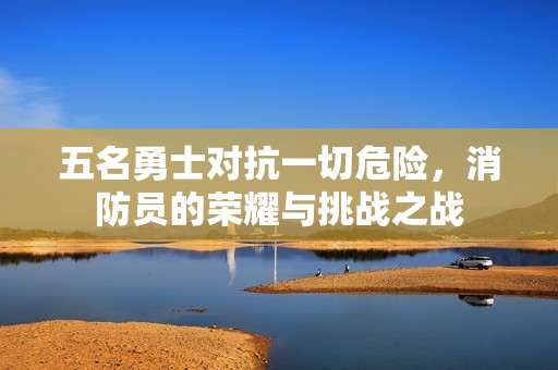 五名勇士对抗一切危险，消防员的荣耀与挑战之战