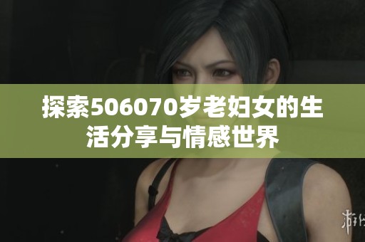 探索506070岁老妇女的生活分享与情感世界