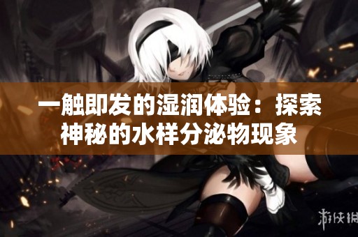 一触即发的湿润体验：探索神秘的水样分泌物现象