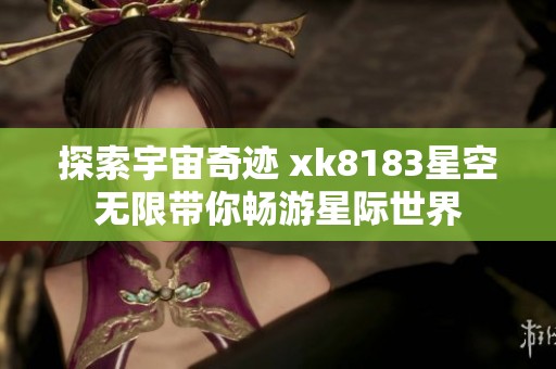 探索宇宙奇迹 xk8183星空无限带你畅游星际世界