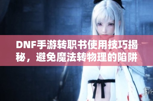 DNF手游转职书使用技巧揭秘，避免魔法转物理的陷阱分析