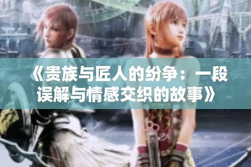 《贵族与匠人的纷争：一段误解与情感交织的故事》