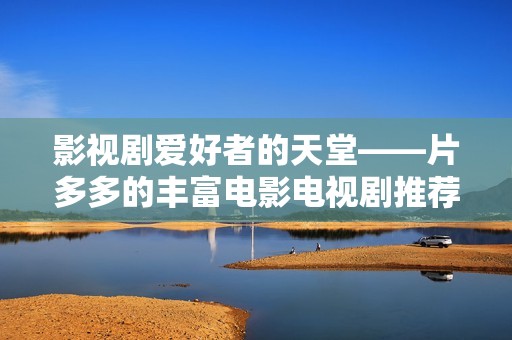 影视剧爱好者的天堂——片多多的丰富电影电视剧推荐