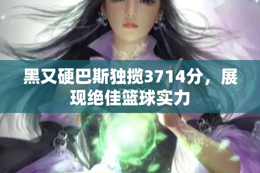 黑又硬巴斯独揽3714分，展现绝佳篮球实力