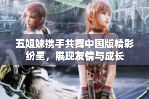 五姐妹携手共舞中国版精彩纷呈，展现友情与成长