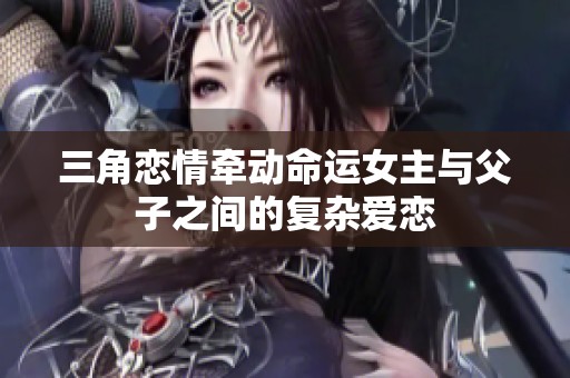 三角恋情牵动命运女主与父子之间的复杂爱恋