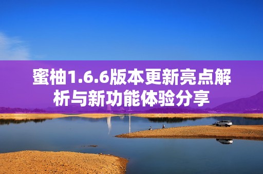 蜜柚1.6.6版本更新亮点解析与新功能体验分享