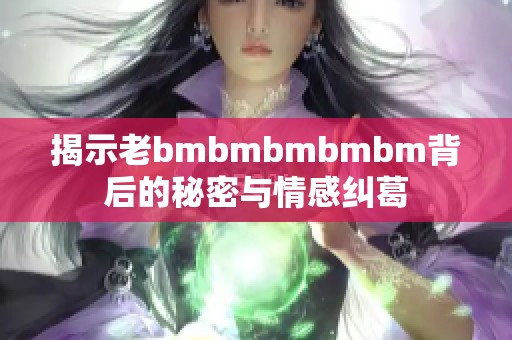 揭示老bmbmbmbmbm背后的秘密与情感纠葛