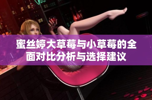 蜜丝婷大草莓与小草莓的全面对比分析与选择建议