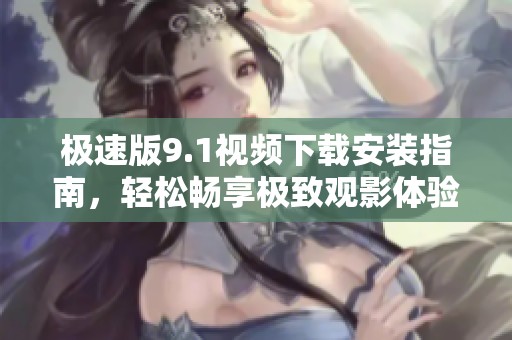 极速版9.1视频下载安装指南，轻松畅享极致观影体验