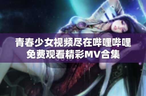 青春少女视频尽在哔哩哔哩免费观看精彩MV合集